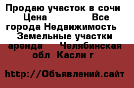 Продаю участок в сочи › Цена ­ 700 000 - Все города Недвижимость » Земельные участки аренда   . Челябинская обл.,Касли г.